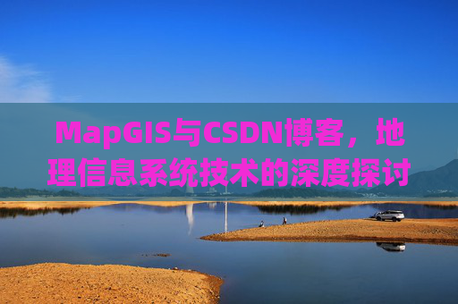 MapGIS与CSDN博客,地理信息系统技术的深度探讨